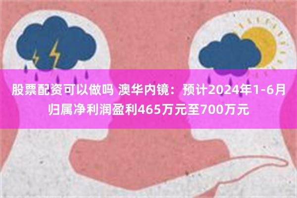 股票配资可以做吗 澳华内镜：预计2024年1-6月归属净利润盈利465万元至700万元