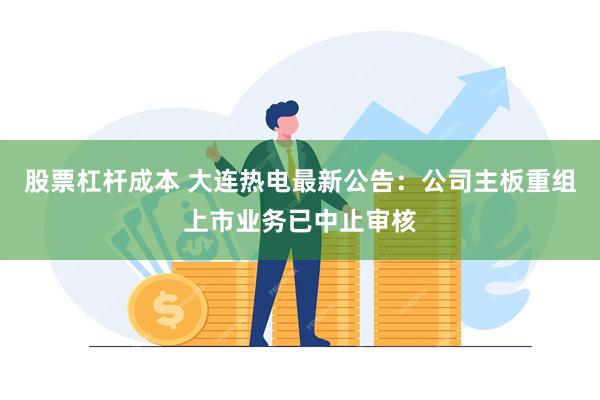 股票杠杆成本 大连热电最新公告：公司主板重组上市业务已中止审核