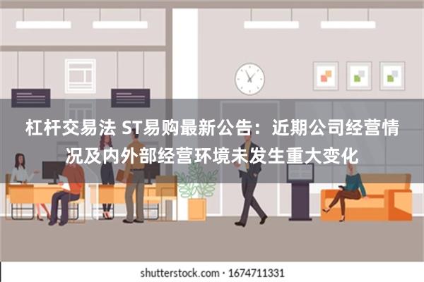 杠杆交易法 ST易购最新公告：近期公司经营情况及内外部经营环境未发生重大变化