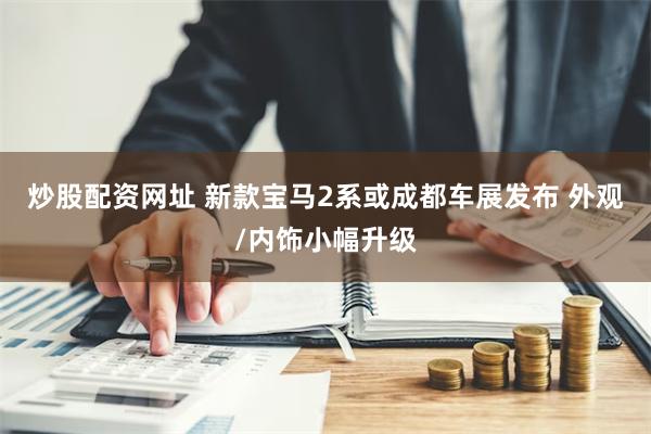 炒股配资网址 新款宝马2系或成都车展发布 外观/内饰小幅升级