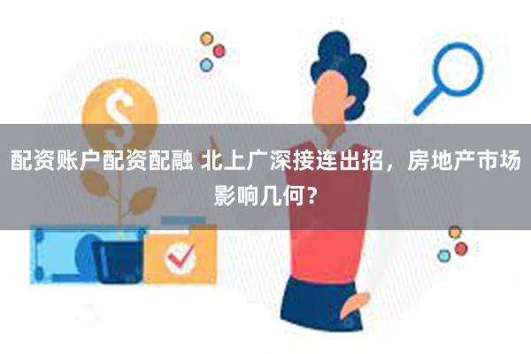 配资账户配资配融 北上广深接连出招，房地产市场影响几何？