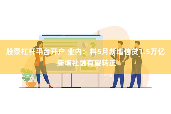 股票杠杆平台开户 业内：料5月新增信贷1.5万亿 新增社融有望转正