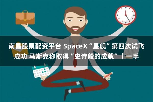 南昌股票配资平台 SpaceX“星舰”第四次试飞成功 马斯克称取得“史诗般的成就”丨一手