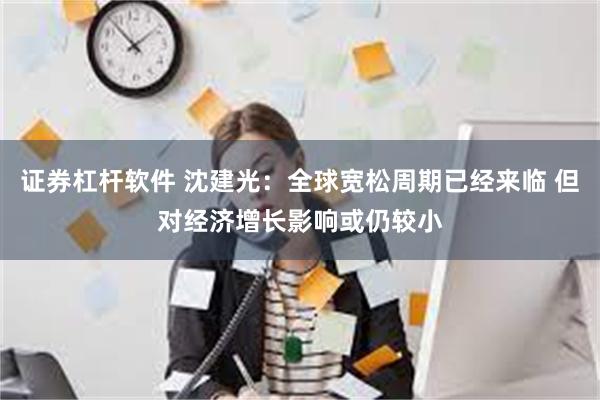 证券杠杆软件 沈建光：全球宽松周期已经来临 但对经济增长影响或仍较小