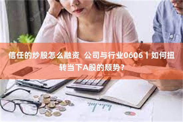 信任的炒股怎么融资  公司与行业0606丨如何扭转当下A股的颓势？