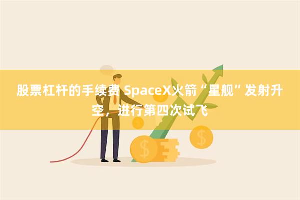 股票杠杆的手续费 SpaceX火箭“星舰”发射升空，进行第四次试飞