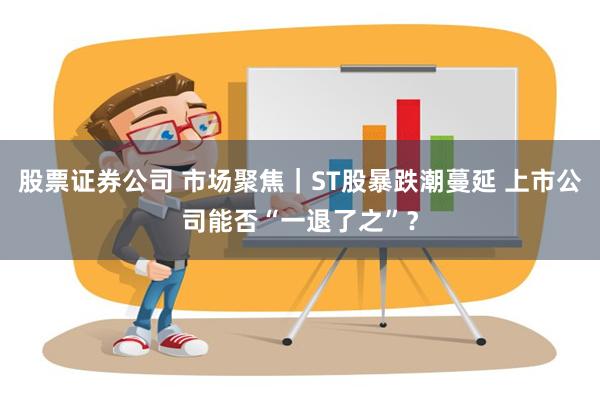 股票证券公司 市场聚焦｜ST股暴跌潮蔓延 上市公司能否“一退了之”？