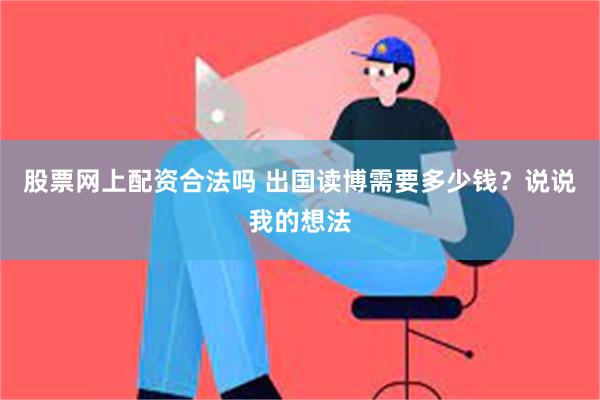 股票网上配资合法吗 出国读博需要多少钱？说说我的想法