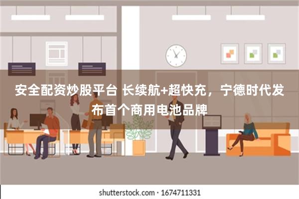 安全配资炒股平台 长续航+超快充，宁德时代发布首个商用电池品牌