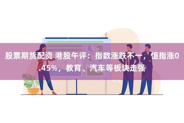 股票期货配资 港股午评：指数涨跌不一，恒指涨0.45%，教育、汽车等板块走强