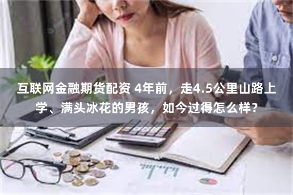 互联网金融期货配资 4年前，走4.5公里山路上学、满头冰花的男孩，如今过得怎么样？