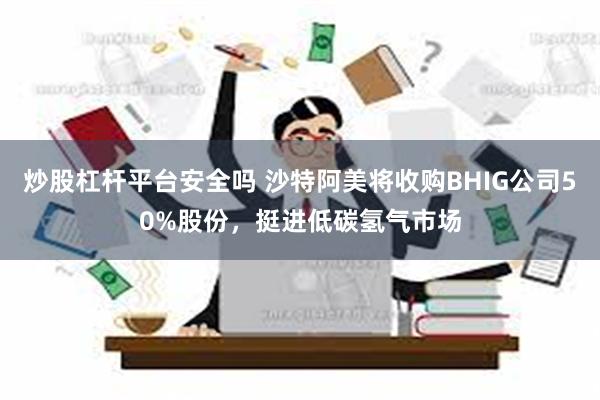 炒股杠杆平台安全吗 沙特阿美将收购BHIG公司50%股份，挺进低碳氢气市场