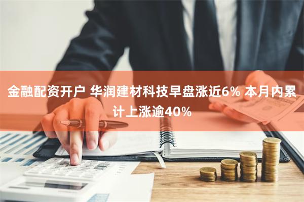 金融配资开户 华润建材科技早盘涨近6% 本月内累计上涨逾40%