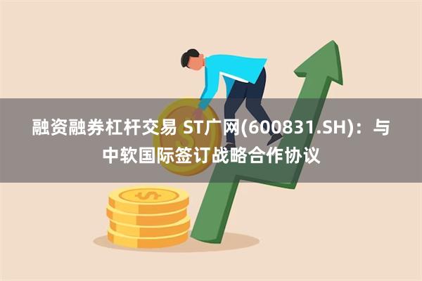 融资融券杠杆交易 ST广网(600831.SH)：与中软国际签订战略合作协议