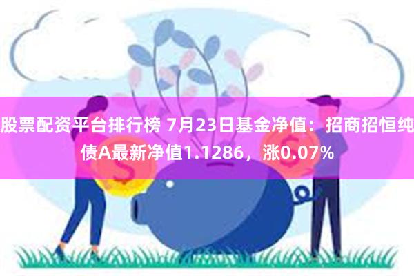 股票配资平台排行榜 7月23日基金净值：招商招恒纯债A最新净值1.1286，涨0.07%