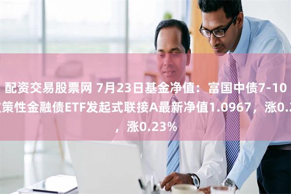 配资交易股票网 7月23日基金净值：富国中债7-10年政策性金融债ETF发起式联接A最新净值1.0967，涨0.23%