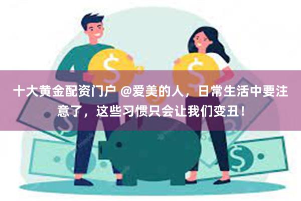 十大黄金配资门户 @爱美的人，日常生活中要注意了，这些习惯只会让我们变丑！