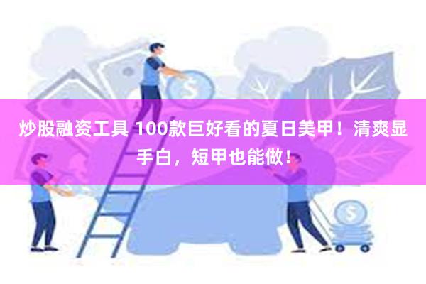 炒股融资工具 100款巨好看的夏日美甲！清爽显手白，短甲也能做！