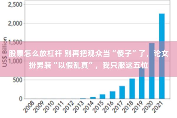 股票怎么放杠杆 别再把观众当“傻子”了，论女扮男装“以假乱真”，我只服这五位