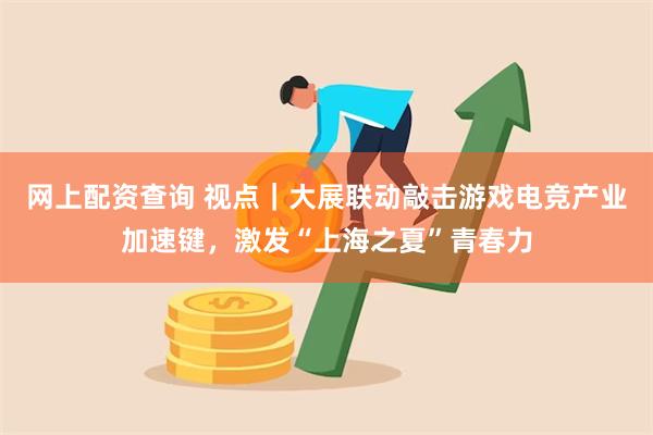 网上配资查询 视点｜大展联动敲击游戏电竞产业加速键，激发“上海之夏”青春力