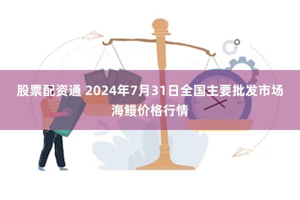 股票配资通 2024年7月31日全国主要批发市场海鳗价格行情