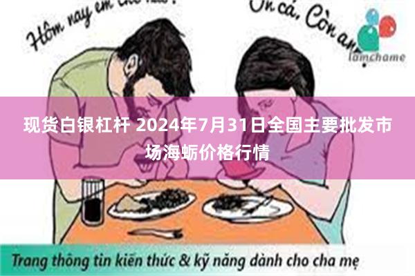 现货白银杠杆 2024年7月31日全国主要批发市场海蛎价格行情