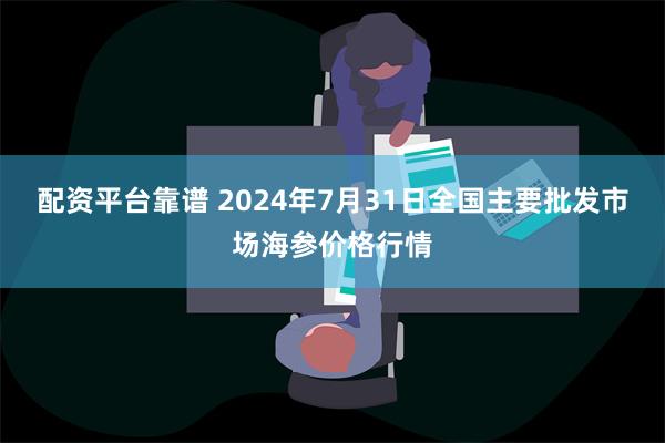 配资平台靠谱 2024年7月31日全国主要批发市场海参价格行情