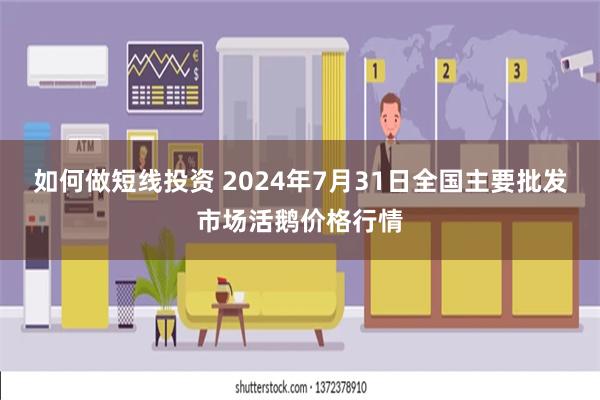 如何做短线投资 2024年7月31日全国主要批发市场活鹅价格行情