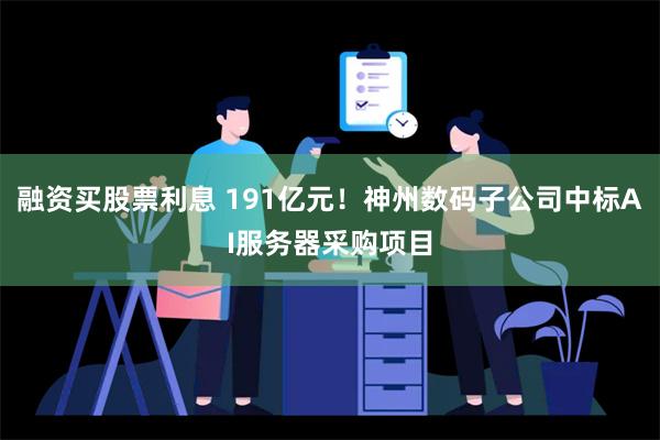 融资买股票利息 191亿元！神州数码子公司中标AI服务器采购项目