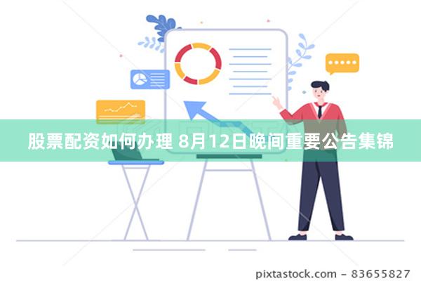 股票配资如何办理 8月12日晚间重要公告集锦