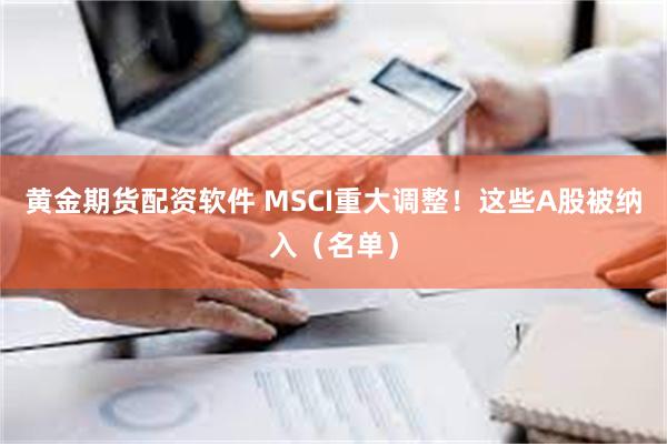 黄金期货配资软件 MSCI重大调整！这些A股被纳入（名单）