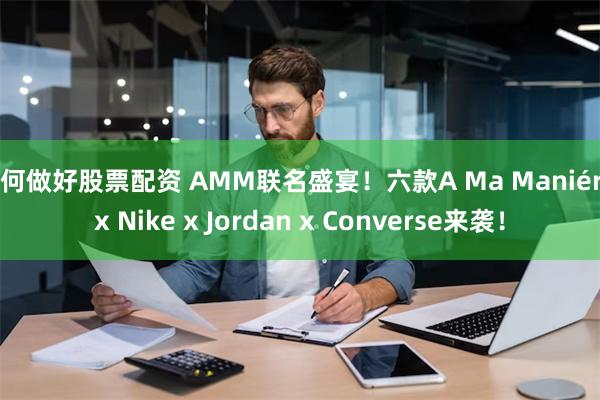 如何做好股票配资 AMM联名盛宴！六款A Ma Maniére x Nike x Jordan x Converse来袭！