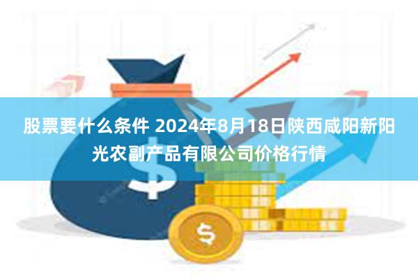 股票要什么条件 2024年8月18日陕西咸阳新阳光农副产品有限公司价格行情