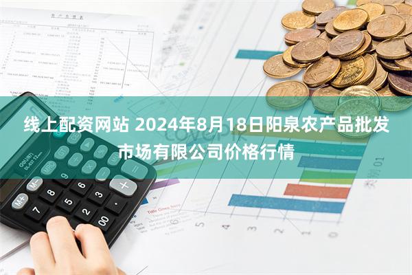 线上配资网站 2024年8月18日阳泉农产品批发市场有限公司价格行情