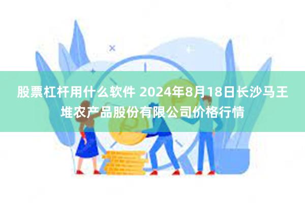 股票杠杆用什么软件 2024年8月18日长沙马王堆农产品股份有限公司价格行情