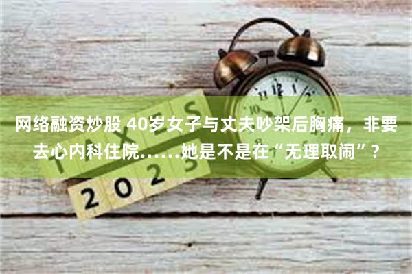 网络融资炒股 40岁女子与丈夫吵架后胸痛，非要去心内科住院……她是不是在“无理取闹”？