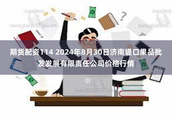 期货配资114 2024年8月30日济南堤口果品批发发展有限责任公司价格行情