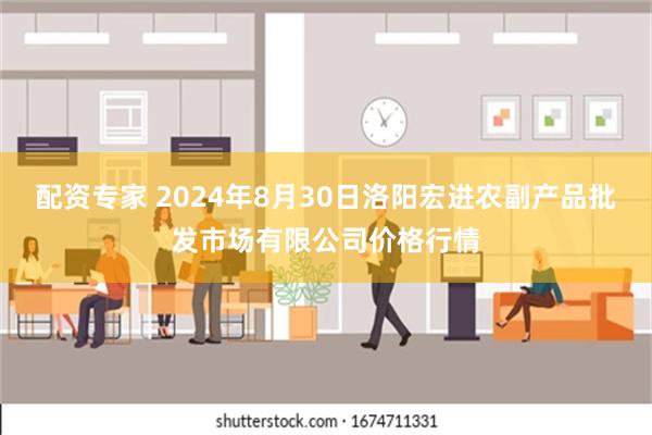 配资专家 2024年8月30日洛阳宏进农副产品批发市场有限公司价格行情