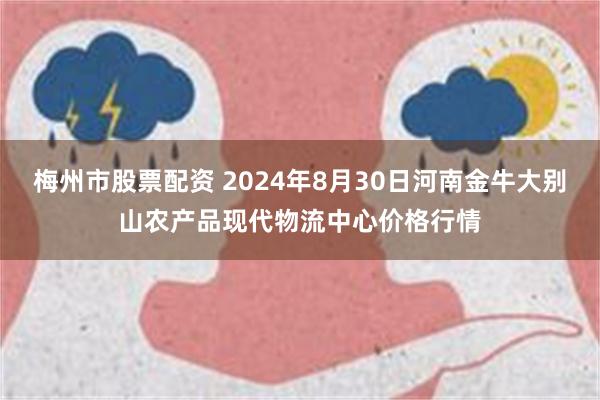 梅州市股票配资 2024年8月30日河南金牛大别山农产品现代物流中心价格行情