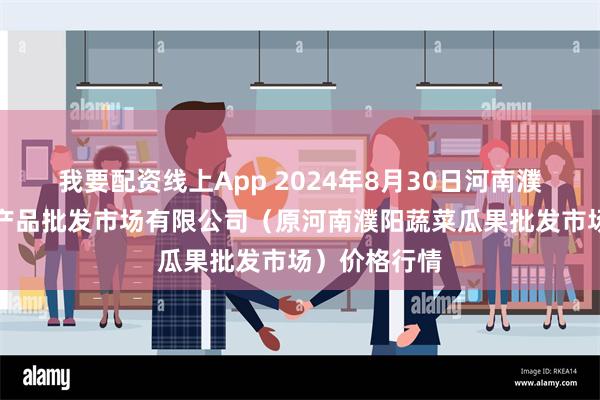 我要配资线上App 2024年8月30日河南濮阳宏进农副产品批发市场有限公司（原河南濮阳蔬菜瓜果批发市场）价格行情