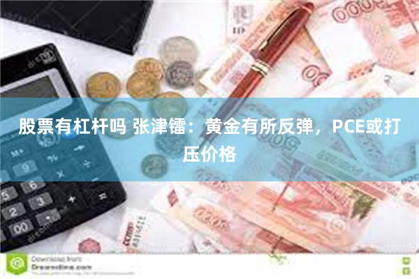 股票有杠杆吗 张津镭：黄金有所反弹，PCE或打压价格