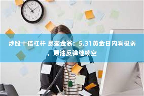 炒股十倍杠杆 悬壶金翁：5.31黄金日内看极弱，原油反弹继续空