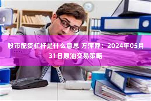 股市配资杠杆是什么意思 方萍萍：2024年05月31日原油交易策略