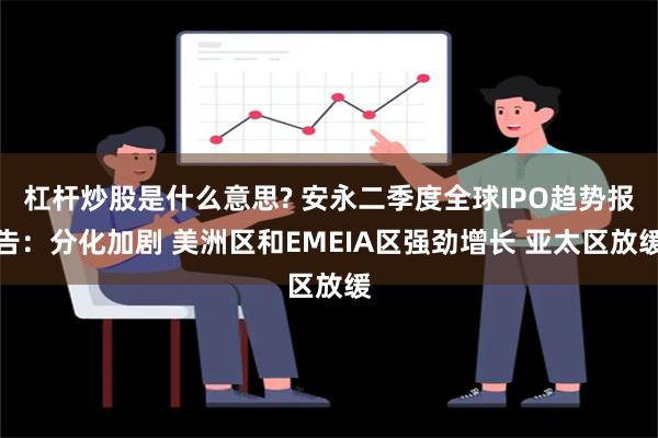 杠杆炒股是什么意思? 安永二季度全球IPO趋势报告：分化加剧 美洲区和EMEIA区强劲增长 亚太区放缓