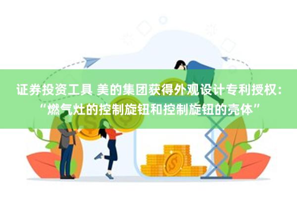 证券投资工具 美的集团获得外观设计专利授权：“燃气灶的控制旋钮和控制旋钮的壳体”