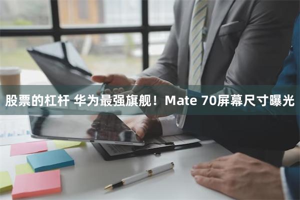 股票的杠杆 华为最强旗舰！Mate 70屏幕尺寸曝光