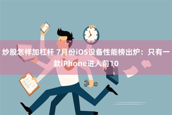 炒股怎样加杠杆 7月份iOS设备性能榜出炉：只有一款iPhone进入前10