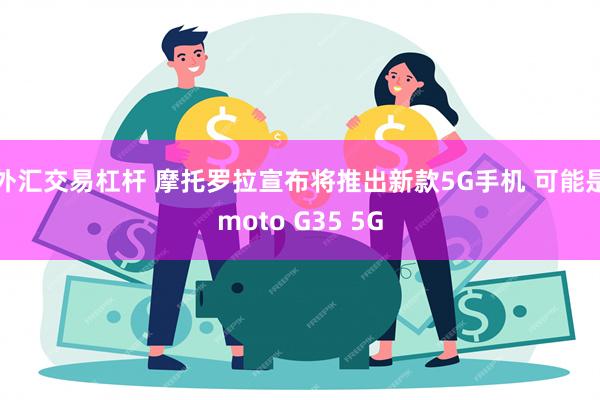 外汇交易杠杆 摩托罗拉宣布将推出新款5G手机 可能是moto G35 5G