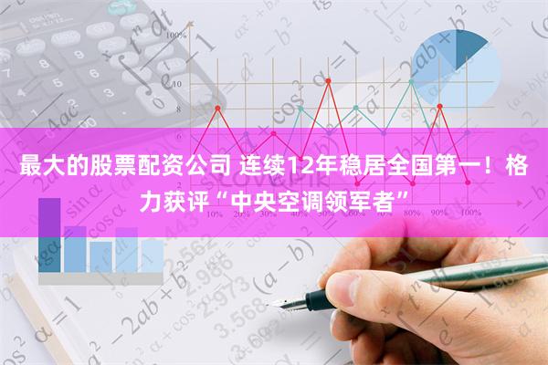 最大的股票配资公司 连续12年稳居全国第一！格力获评“中央空调领军者”