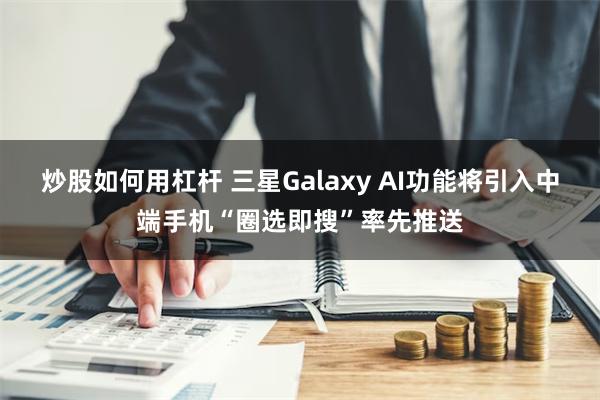 炒股如何用杠杆 三星Galaxy AI功能将引入中端手机“圈选即搜”率先推送